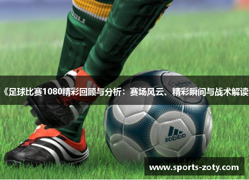 《足球比赛1080精彩回顾与分析：赛场风云、精彩瞬间与战术解读》