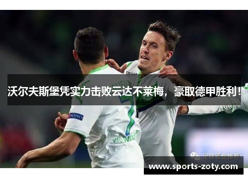 沃尔夫斯堡凭实力击败云达不莱梅，豪取德甲胜利！
